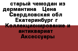 старый чемодан из дермантина › Цена ­ 500 - Свердловская обл., Екатеринбург г. Коллекционирование и антиквариат » Аксессуары   